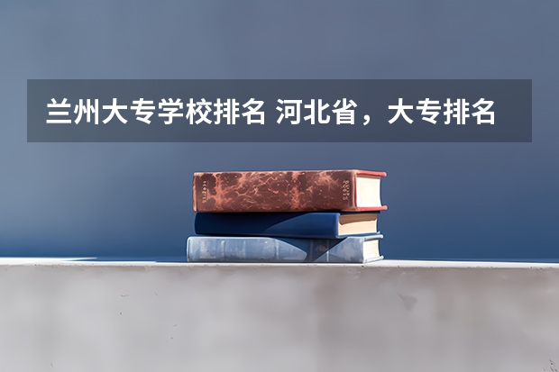 兰州大专学校排名 河北省，大专排名