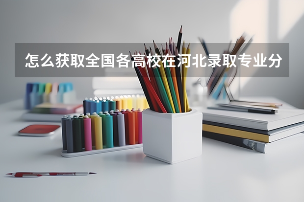 怎么获取全国各高校在河北录取专业分数线及位次
