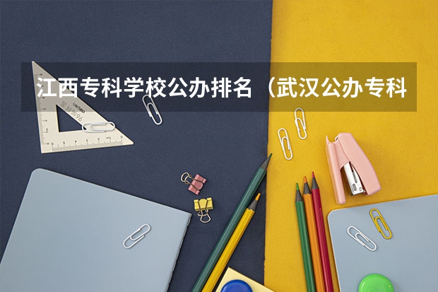 江西专科学校公办排名（武汉公办专科学校排名）