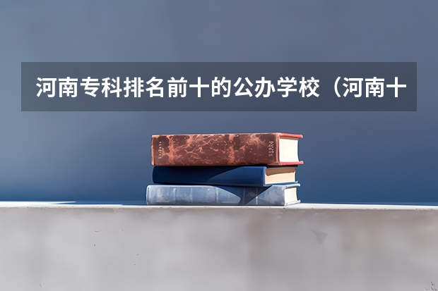 河南专科排名前十的公办学校（河南十大最佳大专）