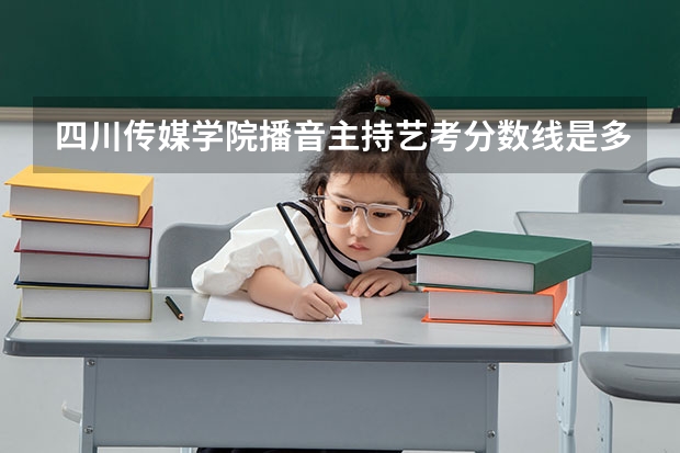 四川传媒学院播音主持艺考分数线是多少？