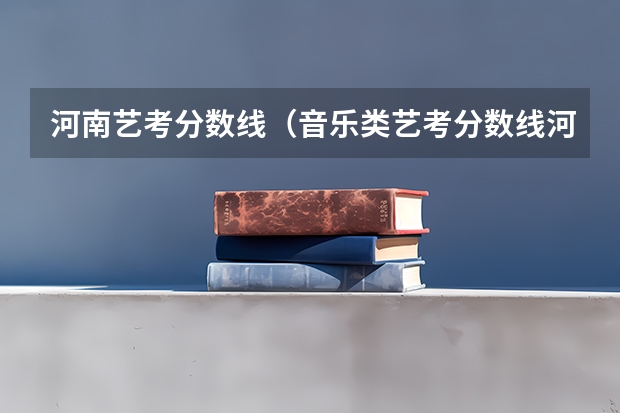 河南艺考分数线（音乐类艺考分数线河南）