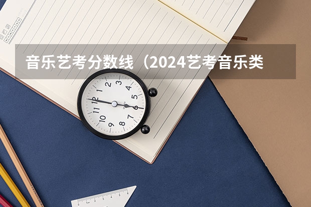 音乐艺考分数线（2024艺考音乐类分数线）