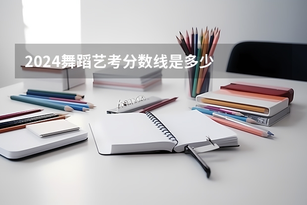 2024舞蹈艺考分数线是多少