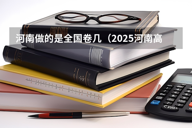 河南做的是全国卷几（2025河南高考改革政策）