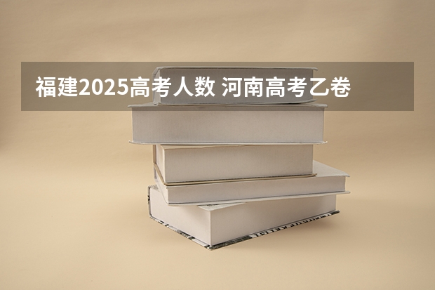 福建2025高考人数 河南高考乙卷还是甲卷