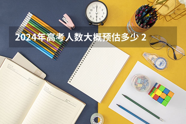 2024年高考人数大概预估多少 2024年高考是最难的一年吗