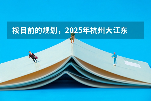 按目前的规划，2025年杭州大江东能发展到什么程度？房产投资是否合适？