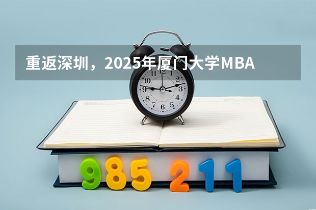 重返深圳，2025年厦门大学MBA招生启动（附2024年厦门大学MBA录取数据分析）林晨陪你考研 厦门国家会计学院2025年非全日制MPAcc项目介绍 备考全规划