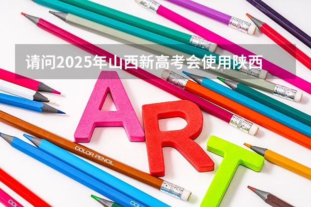 请问2025年山西新高考会使用陕西命题的西北卷吗？