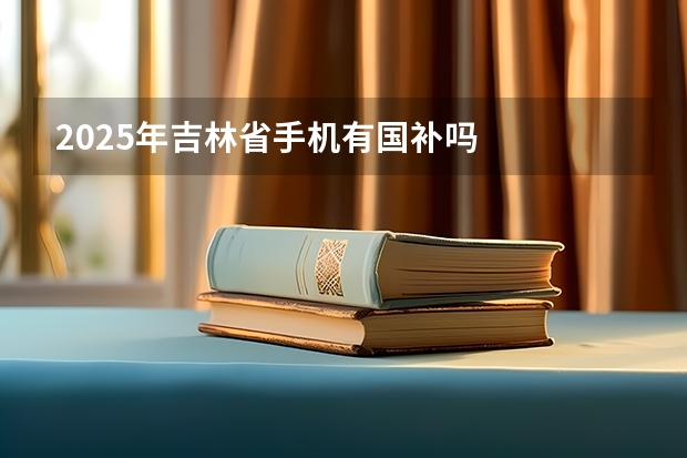 2025年吉林省手机有国补吗