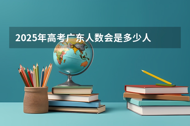 2025年高考广东人数会是多少人