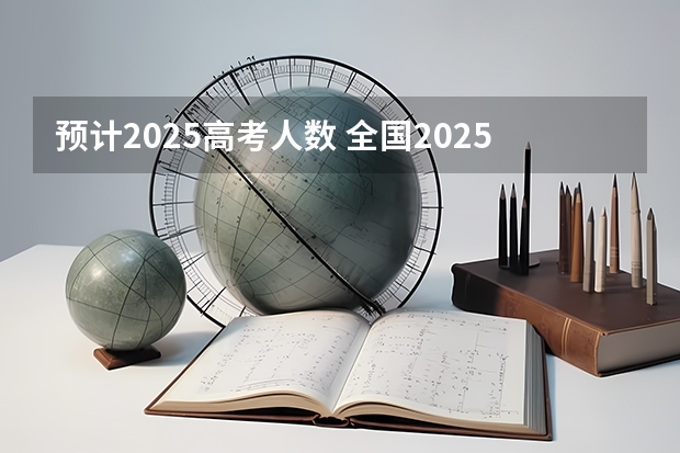 预计2025高考人数 全国2025高考人数最多