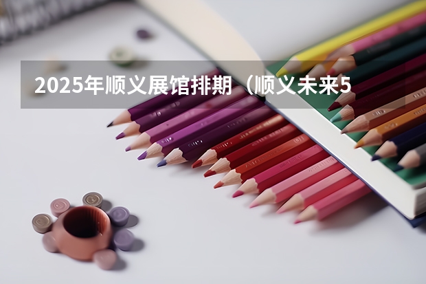 2025年顺义展馆排期（顺义未来5年动迁规划）